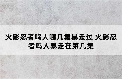 火影忍者鸣人哪几集暴走过 火影忍者鸣人暴走在第几集